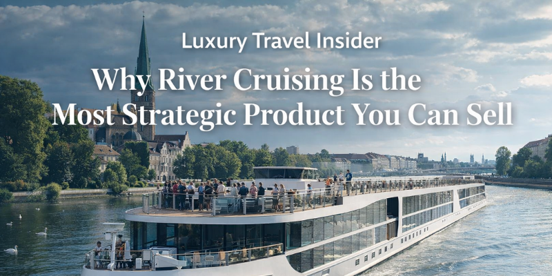 Luxury Travel Insider: Why River Cruising Is the Most Strategic Product You Can Sell